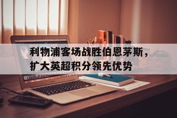 利物浦客场战胜伯恩茅斯，扩大英超积分领先优势