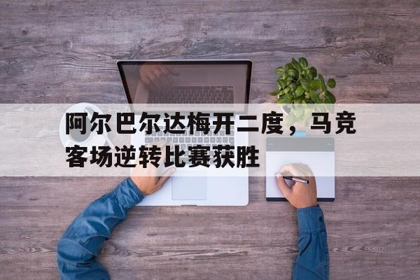 阿尔巴尔达梅开二度，马竞客场逆转比赛获胜