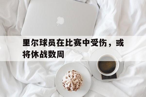 里尔球员在比赛中受伤，或将休战数周