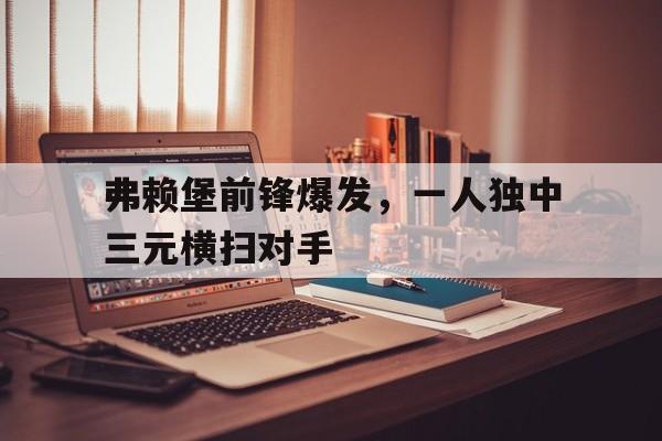 弗赖堡前锋爆发，一人独中三元横扫对手