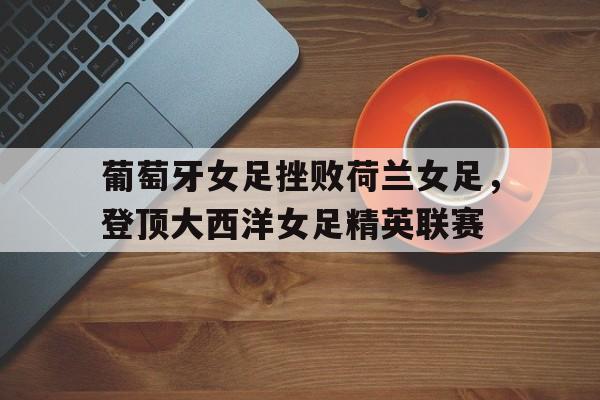葡萄牙女足挫败荷兰女足，登顶大西洋女足精英联赛